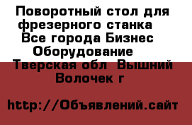 Поворотный стол для фрезерного станка. - Все города Бизнес » Оборудование   . Тверская обл.,Вышний Волочек г.